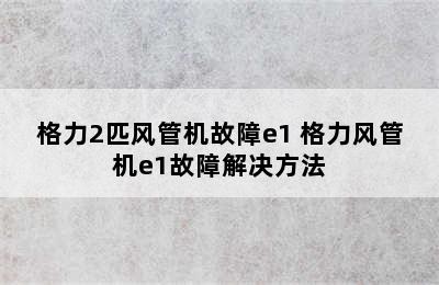 格力2匹风管机故障e1 格力风管机e1故障解决方法